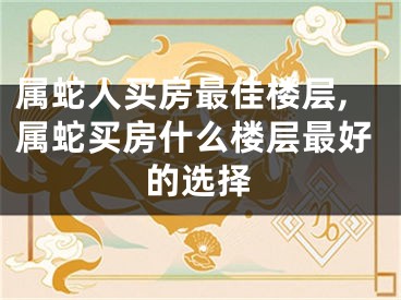 属蛇人买房最佳楼层,属蛇买房什么楼层最好的选择