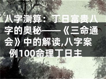 八字测算：丁日富贵八字的奥秘——《三命通会》中的解读,八字案例100命理丁日主