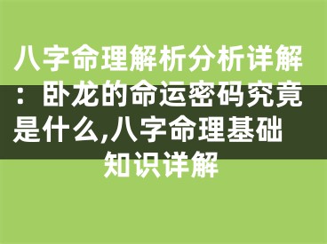 八字命理解析分析详解：卧龙的命运密码究竟是什么,八字命理基础知识详解