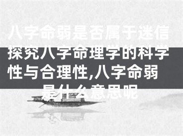 八字命弱是否属于迷信探究八字命理学的科学性与合理性,八字命弱是什么意思呢