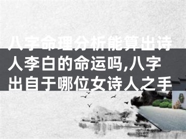 八字命理分析能算出诗人李白的命运吗,八字出自于哪位女诗人之手