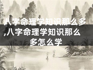 八字命理学知识那么多,八字命理学知识那么多怎么学