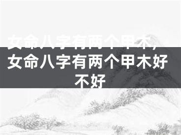 女命八字有两个甲木,女命八字有两个甲木好不好