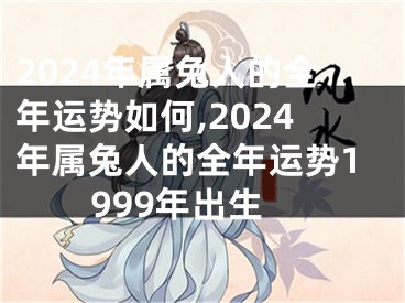 2024年属兔人的全年运势如何,2024年属兔人的全年运势1999年出生