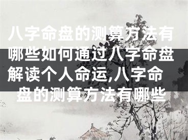八字命盘的测算方法有哪些如何通过八字命盘解读个人命运,八字命盘的测算方法有哪些