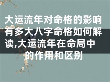 大运流年对命格的影响有多大八字命格如何解读,大运流年在命局中的作用和区别