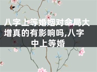 八字上等婚姻对命局大增真的有影响吗,八字中上等婚
