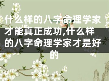 什么样的八字命理学家才能真正成功,什么样的八字命理学家才是好的