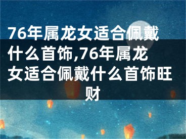 76年属龙女适合佩戴什么首饰,76年属龙女适合佩戴什么首饰旺财