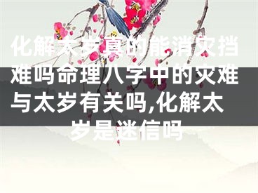 化解太岁真的能消灾挡难吗命理八字中的灾难与太岁有关吗,化解太岁是迷信吗