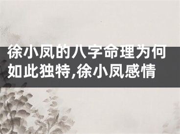 徐小凤的八字命理为何如此独特,徐小凤感情