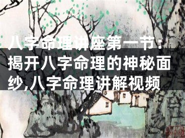 八字命理讲座第一节：揭开八字命理的神秘面纱,八字命理讲解视频