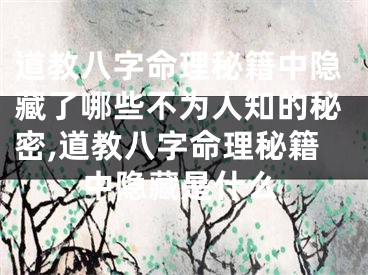 道教八字命理秘籍中隐藏了哪些不为人知的秘密,道教八字命理秘籍中隐藏是什么
