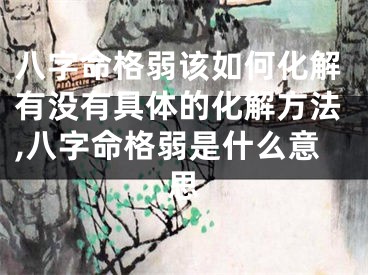八字命格弱该如何化解有没有具体的化解方法,八字命格弱是什么意思