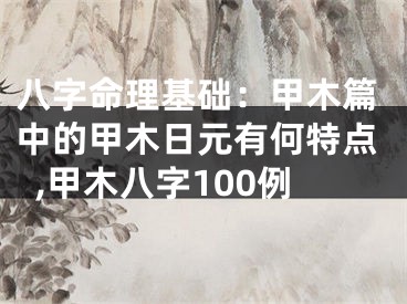 八字命理基础：甲木篇中的甲木日元有何特点,甲木八字100例