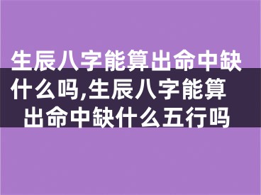 生辰八字能算出命中缺什么吗,生辰八字能算出命中缺什么五行吗