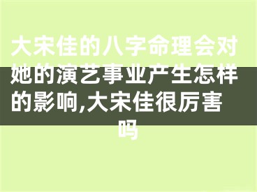 大宋佳的八字命理会对她的演艺事业产生怎样的影响,大宋佳很厉害吗