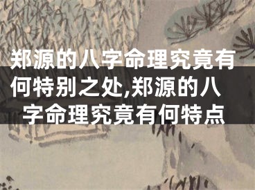 郑源的八字命理究竟有何特别之处,郑源的八字命理究竟有何特点
