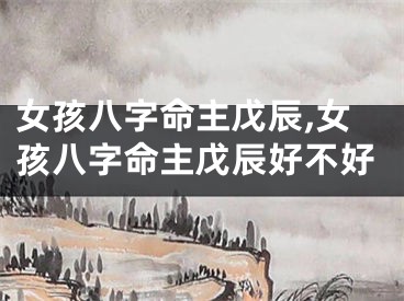 女孩八字命主戊辰,女孩八字命主戊辰好不好