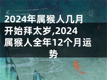 2024年属猴人几月开始拜太岁,2024属猴人全年12个月运势