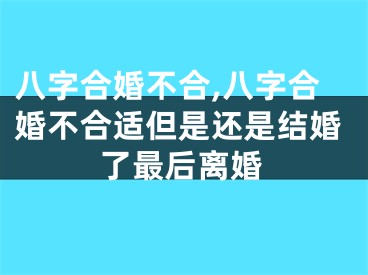 八字合婚不合,八字合婚不合适但是还是结婚了最后离婚