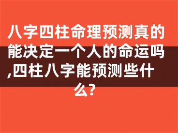 八字四柱命理预测真的能决定一个人的命运吗,四柱八字能预测些什么?