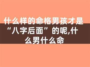 什么样的命格男孩才是“八字后面”的呢,什么男什么命