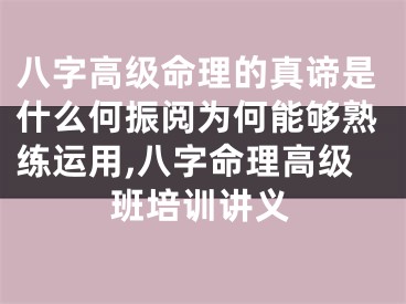 八字高级命理的真谛是什么何振阅为何能够熟练运用,八字命理高级班培训讲义