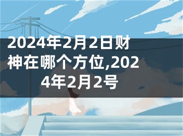 2024年2月2日财神在哪个方位,2024年2月2号