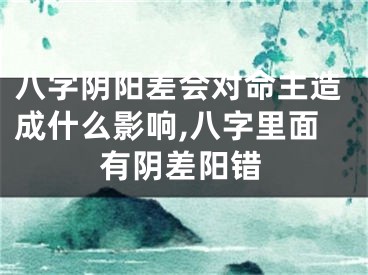 八字阴阳差会对命主造成什么影响,八字里面有阴差阳错