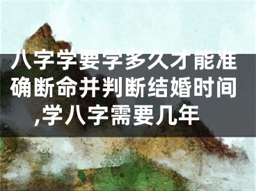 八字学要学多久才能准确断命并判断结婚时间,学八字需要几年