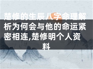 楚修的生辰八字命理解析为何会与他的命运紧密相连,楚修明个人资料