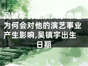 吴镇宇的生辰八字命理为何会对他的演艺事业产生影响,吴镇宇出生日期
