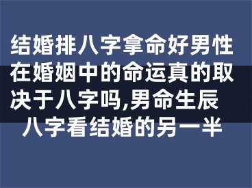 结婚排八字拿命好男性在婚姻中的命运真的取决于八字吗,男命生辰八字看结婚的另一半