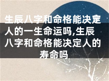 生辰八字和命格能决定人的一生命运吗,生辰八字和命格能决定人的寿命吗