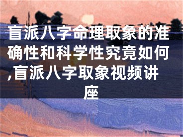盲派八字命理取象的准确性和科学性究竟如何,盲派八字取象视频讲座