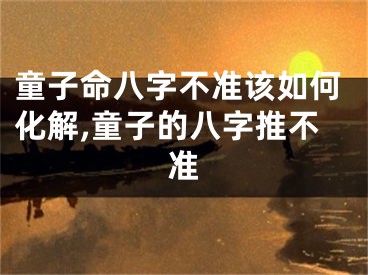 童子命八字不准该如何化解,童子的八字推不准