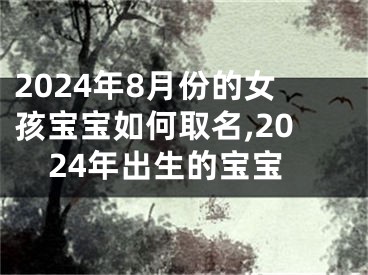 2024年8月份的女孩宝宝如何取名,2024年出生的宝宝