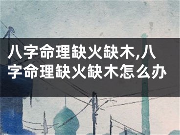 八字命理缺火缺木,八字命理缺火缺木怎么办