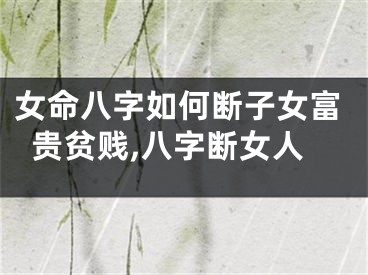 女命八字如何断子女富贵贫贱,八字断女人