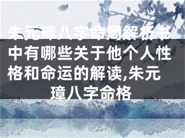 朱元璋八字命局解析书中有哪些关于他个人性格和命运的解读,朱元璋八字命格