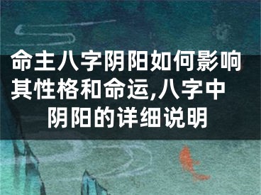 命主八字阴阳如何影响其性格和命运,八字中阴阳的详细说明