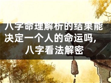 八字命理解析的结果能决定一个人的命运吗,八字看法解密