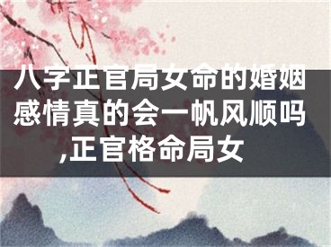 八字正官局女命的婚姻感情真的会一帆风顺吗,正官格命局女