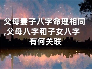 父母妻子八字命理相同,父母八字和子女八字有何关联