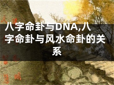 八字命卦与DNA,八字命卦与风水命卦的关系