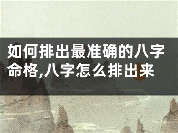 如何排出最准确的八字命格,八字怎么排出来