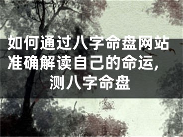 如何通过八字命盘网站准确解读自己的命运,测八字命盘