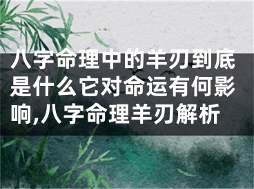 八字命理中的羊刃到底是什么它对命运有何影响,八字命理羊刃解析