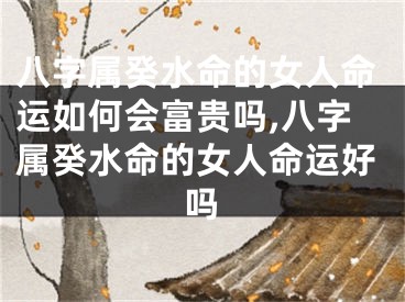 八字属癸水命的女人命运如何会富贵吗,八字属癸水命的女人命运好吗